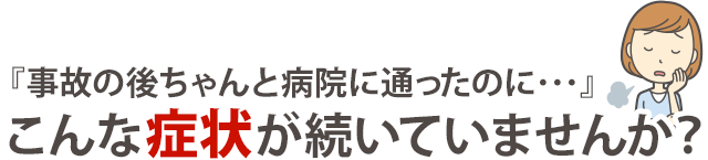 事故の後ちゃんと病院に通ったのにこんな症状が続いていませんか？